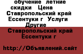 обучение ,летние скидки › Цена ­ 100 - Ставропольский край, Ессентуки г. Услуги » Другие   . Ставропольский край,Ессентуки г.